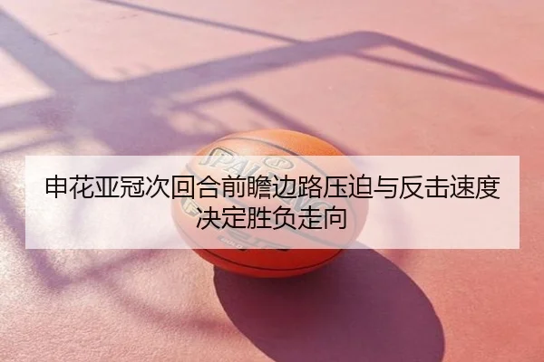 申花亚冠次回合前瞻边路压迫与反击速度决定胜负走向