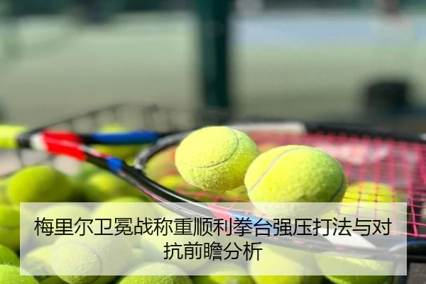 梅里尔卫冕战称重顺利拳台强压打法与对抗前瞻分析