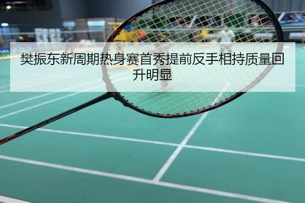 樊振东新周期热身赛首秀提前反手相持质量回升明显