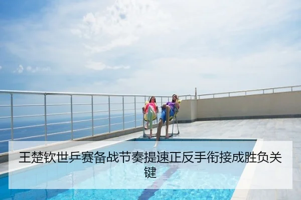 王楚钦世乒赛备战节奏提速正反手衔接成胜负关键
