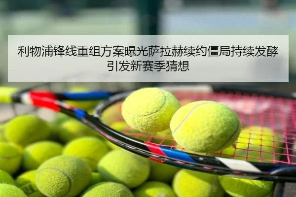 利物浦锋线重组方案曝光萨拉赫续约僵局持续发酵引发新赛季猜想
