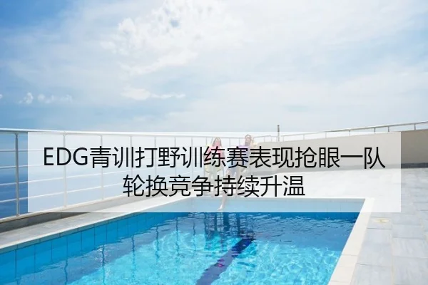 EDG青训打野训练赛表现抢眼一队轮换竞争持续升温