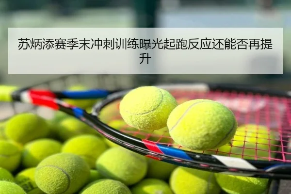 苏炳添赛季末冲刺训练曝光起跑反应还能否再提升